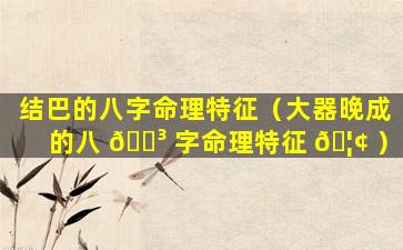 结巴的八字命理特征（大器晚成的八 🌳 字命理特征 🦢 ）